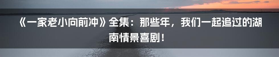 《一家老小向前冲》全集:那些年,我们一起追过的湖南情景喜剧!