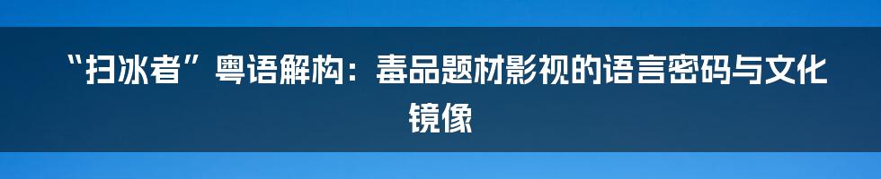 “扫冰者”粤语解构:毒品题材影视的语言密码与文化镜像