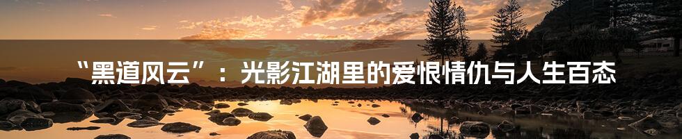 “黑道风云”:光影江湖里的爱恨情仇与人生百态