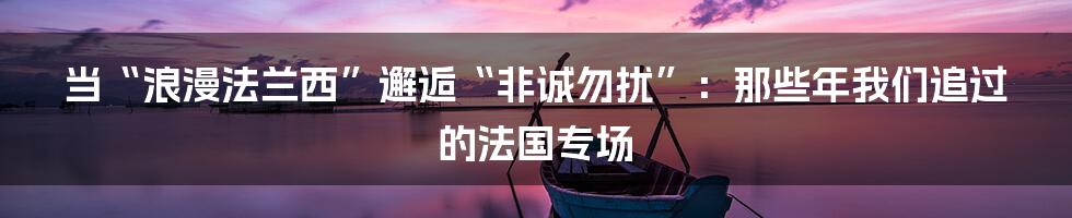 当“浪漫法兰西”邂逅“非诚勿扰”:那些年我们追过的法国专场