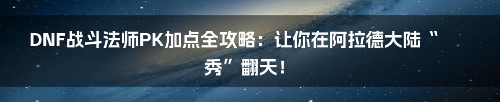 DNF战斗法师PK加点全攻略：让你在阿拉德大陆“秀”翻天！