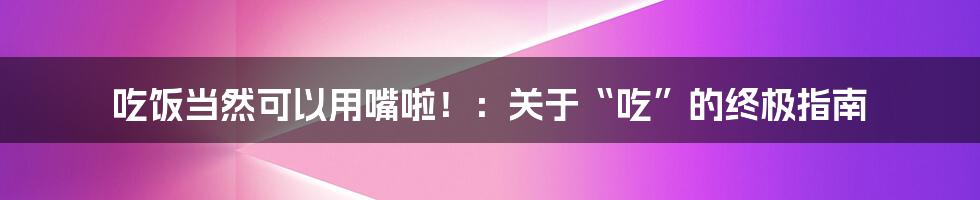 吃饭当然可以用嘴啦!:关于“吃”的终极指南