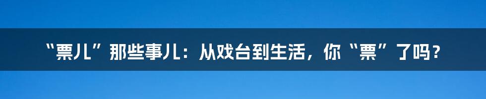 “票儿”那些事儿:从戏台到生活,你“票”了吗?