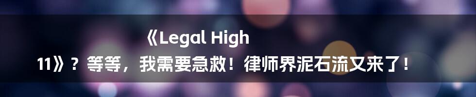 《Legal High 11》?等等,我需要急救!律师界泥石流又来了!