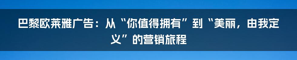 巴黎欧莱雅广告:从“你值得拥有”到“美丽,由我定义”的营销旅程