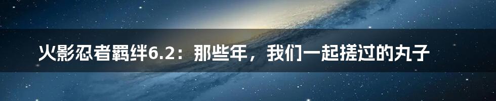 火影忍者羁绊6.2：那些年，我们一起搓过的丸子