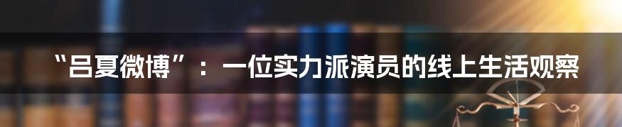 “吕夏微博”:一位实力派演员的线上生活观察