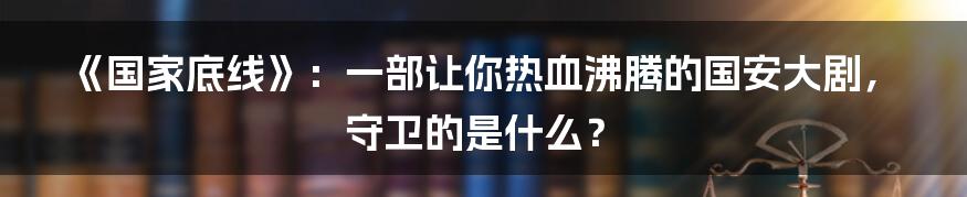 《国家底线》:一部让你热血沸腾的国安大剧,守卫的是什么?
