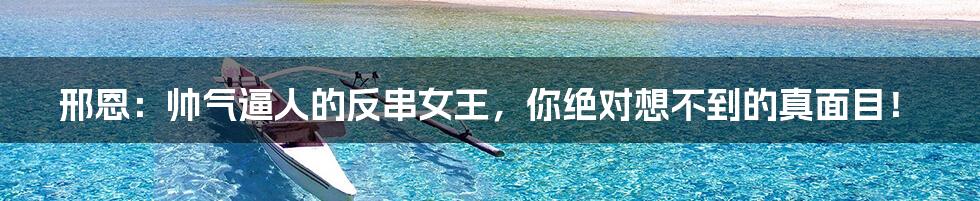 邢恩:帅气逼人的反串女王,你绝对想不到的真面目!