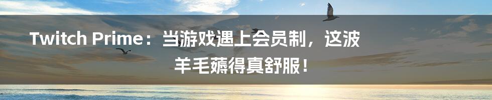 Twitch Prime：当游戏遇上会员制，这波羊毛薅得真舒服！