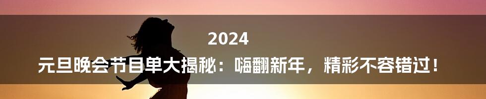 2024 元旦晚会节目单大揭秘:嗨翻新年,精彩不容错过!