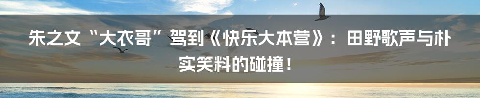 朱之文“大衣哥”驾到《快乐大本营》:田野歌声与朴实笑料的碰撞!