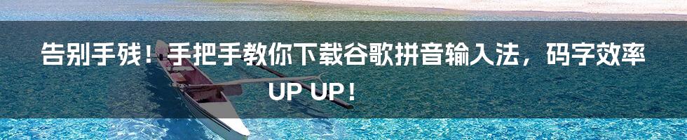 告别手残！手把手教你下载谷歌拼音输入法，码字效率UP UP！
