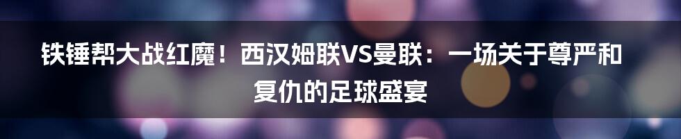 铁锤帮大战红魔!西汉姆联VS曼联:一场关于尊严和复仇的足球盛宴