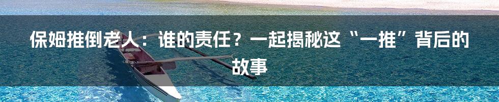 保姆推倒老人:谁的责任?一起揭秘这“一推”背后的故事