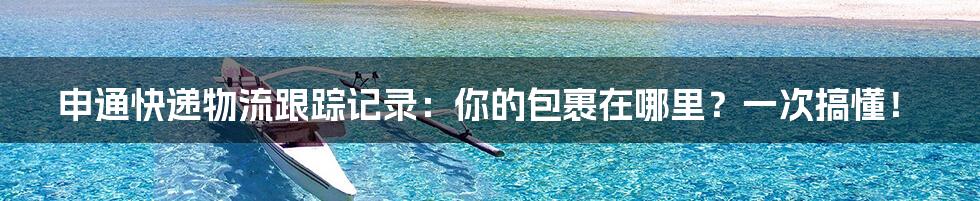 申通快递物流跟踪记录：你的包裹在哪里？一次搞懂！