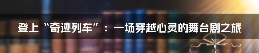 登上“奇迹列车”:一场穿越心灵的舞台剧之旅
