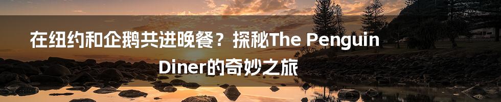 在纽约和企鹅共进晚餐？探秘The Penguin Diner的奇妙之旅