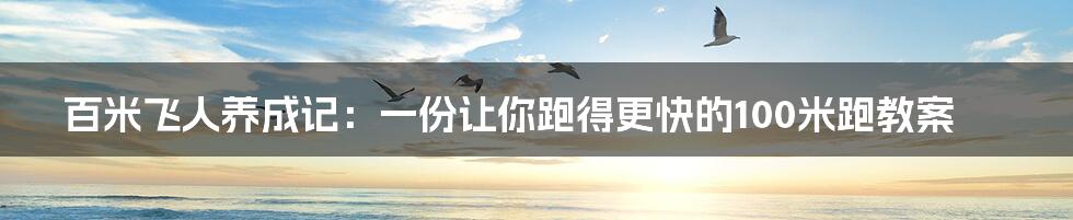 百米飞人养成记:一份让你跑得更快的100米跑教案