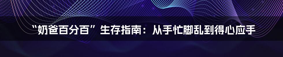 “奶爸百分百”生存指南：从手忙脚乱到得心应手