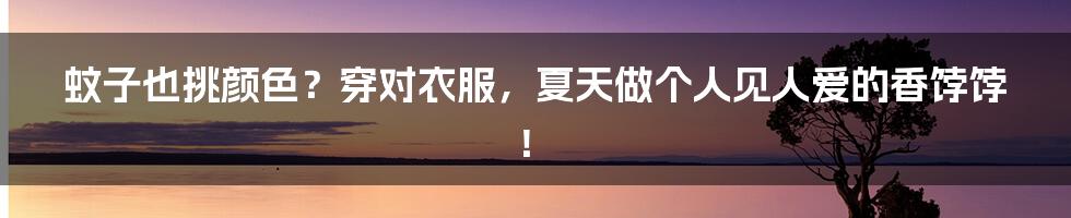 蚊子也挑颜色？穿对衣服，夏天做个人见人爱的香饽饽！