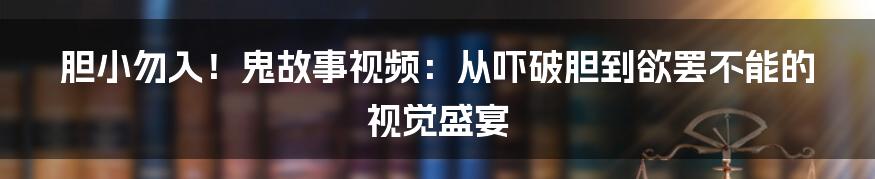 胆小勿入!鬼故事视频:从吓破胆到欲罢不能的视觉盛宴