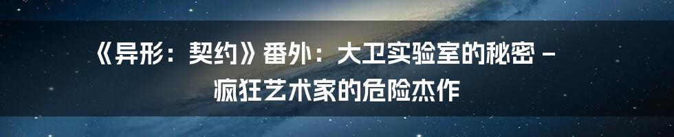 《异形:契约》番外:大卫实验室的秘密 – 疯狂艺术家的危险杰作