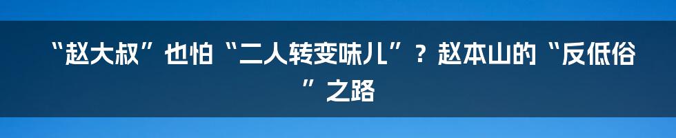 “赵大叔”也怕“二人转变味儿”？赵本山的“反低俗”之路