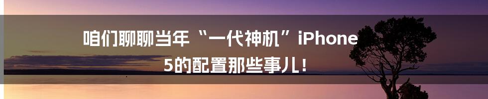 咱们聊聊当年“一代神机”iPhone 5的配置那些事儿!