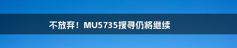 不放弃！MU5735搜寻仍将继续