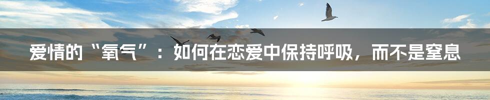 爱情的“氧气”:如何在恋爱中保持呼吸,而不是窒息