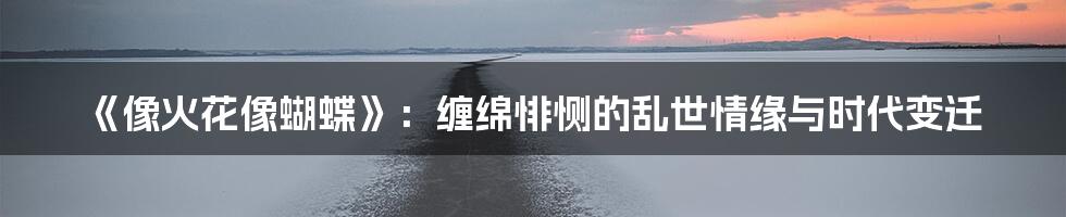 《像火花像蝴蝶》:缠绵悱恻的乱世情缘与时代变迁
