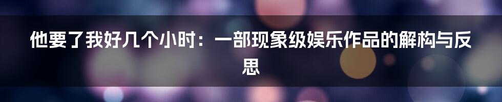 他要了我好几个小时:一部现象级娱乐作品的解构与反思