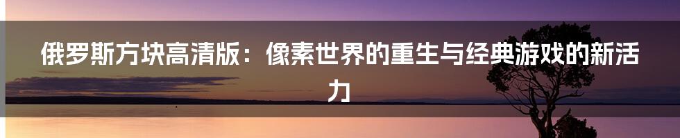 俄罗斯方块高清版:像素世界的重生与经典游戏的新活力
