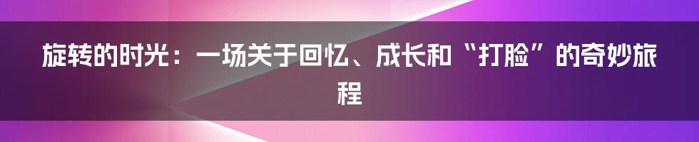 旋转的时光:一场关于回忆、成长和“打脸”的奇妙旅程