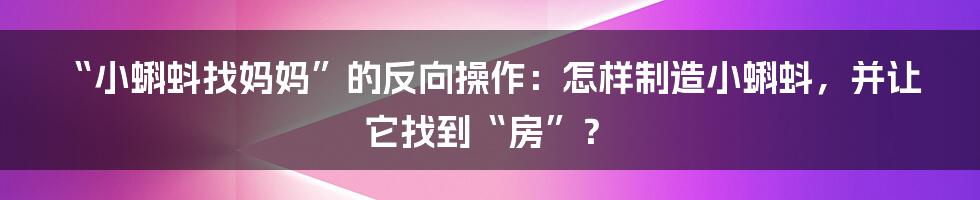 “小蝌蚪找妈妈”的反向操作:怎样制造小蝌蚪,并让它找到“房”?