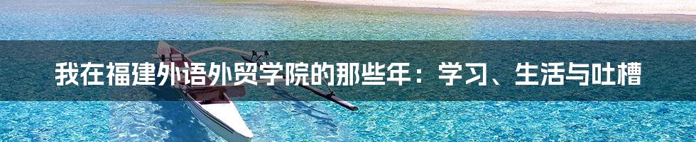 我在福建外语外贸学院的那些年:学习、生活与吐槽