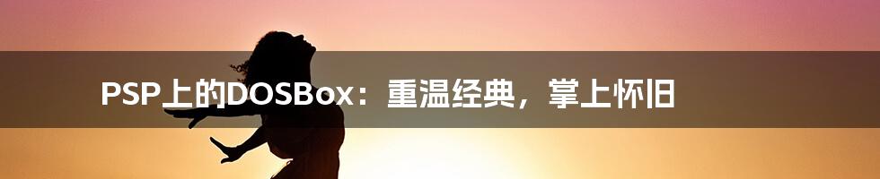 PSP上的DOSBox:重温经典,掌上怀旧