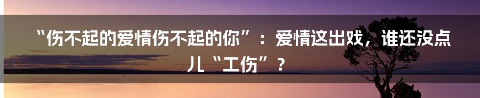 “伤不起的爱情伤不起的你”:爱情这出戏,谁还没点儿“工伤”?