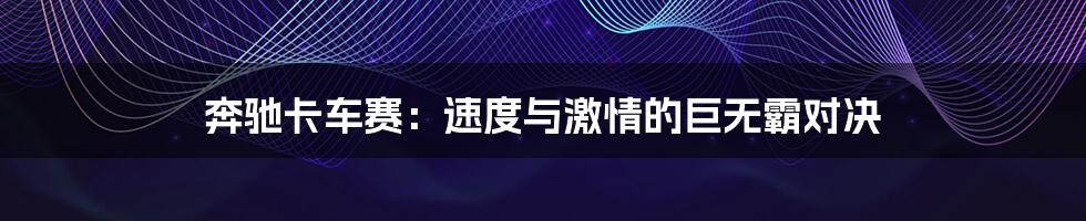 奔驰卡车赛:速度与激情的巨无霸对决