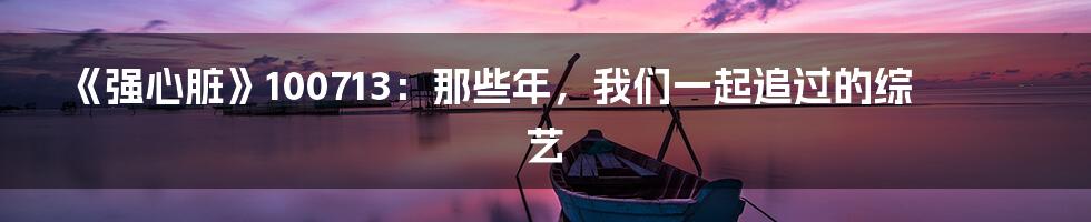 《强心脏》100713:那些年,我们一起追过的综艺