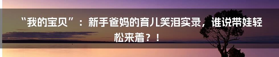 “我的宝贝”:新手爸妈的育儿笑泪实录,谁说带娃轻松来着?!