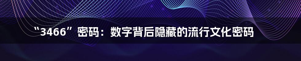 “3466”密码:数字背后隐藏的流行文化密码