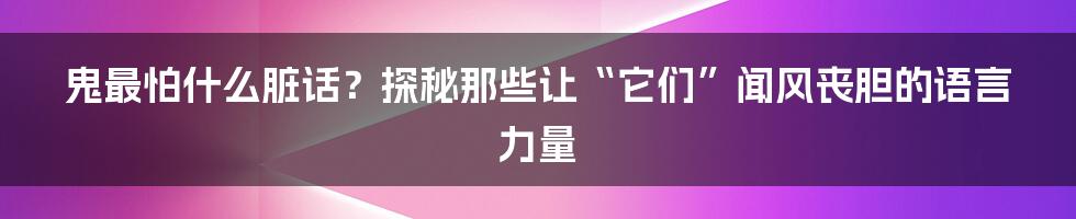 鬼最怕什么脏话?探秘那些让“它们”闻风丧胆的语言力量