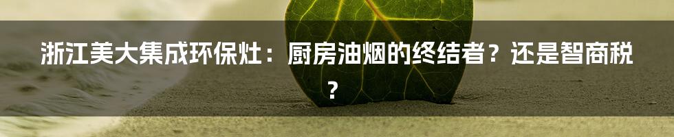浙江美大集成环保灶：厨房油烟的终结者？还是智商税？