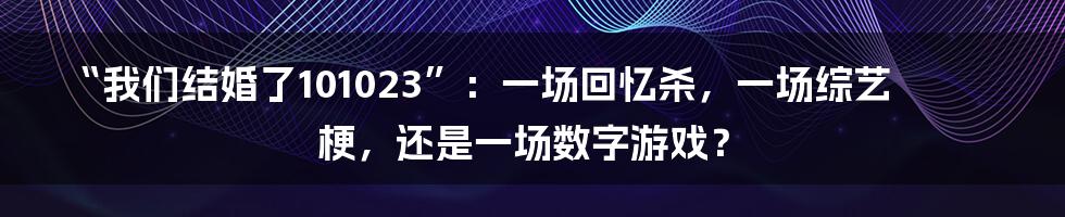 “我们结婚了101023”:一场回忆杀,一场综艺梗,还是一场数字游戏?