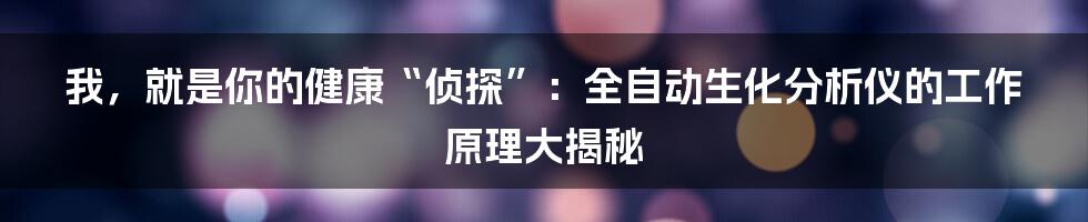 我,就是你的健康“侦探”:全自动生化分析仪的工作原理大揭秘