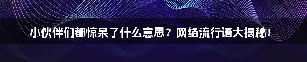 小伙伴们都惊呆了什么意思？网络流行语大揭秘！
