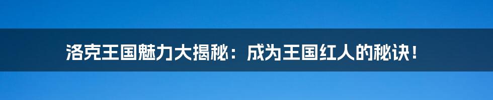 洛克王国魅力大揭秘：成为王国红人的秘诀！