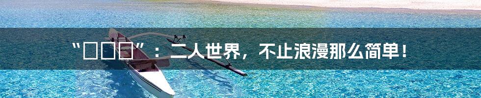 “ふたり”：二人世界，不止浪漫那么简单！